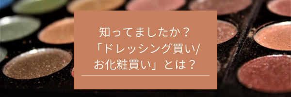 知っていますか？「ドレッシング買い・お化粧買い」とは？　サムネイル